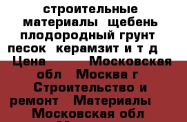 строительные материалы( щебень плодородный грунт, песок, керамзит и т.д.) › Цена ­ 100 - Московская обл., Москва г. Строительство и ремонт » Материалы   . Московская обл.,Москва г.